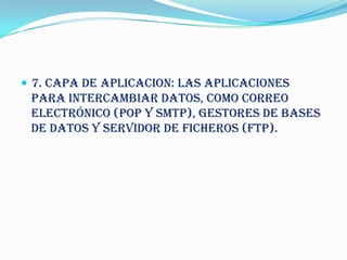  7. CAPA DE APLICACION: las aplicaciones
 para intercambiar datos, como correo
 electrónico (POP y SMTP), gestores de bases
 de datos y servidor de ficheros (FTP).
 