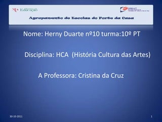 Nome: Herny Duarte nº10 turma:10º PT

             Disciplina: HCA (História Cultura das Artes)

                 A Professora: Cristina da Cruz




30-10-2011                                                  1
 
