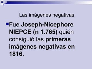   Las imágenes negativas Fue  Joseph-Nicephore NIEPCE (n 1.765)  quién consiguió las  primeras imágenes negativas en 1816.   
