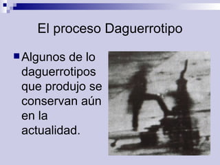 El proceso Daguerrotipo Algunos de lo daguerrotipos que produjo se conservan aún en la actualidad.   