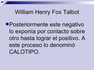 William Henry Fox Talbot Posteriormente este negativo lo exponía por contacto sobre otro hasta lograr el positivo. A este proceso lo denominó CALOTIPO.   