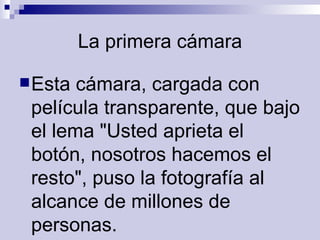 La primera cámara Esta cámara, cargada con película transparente, que bajo el lema &quot;Usted aprieta el botón, nosotros hacemos el resto&quot;, puso la fotografía al alcance de millones de personas.  