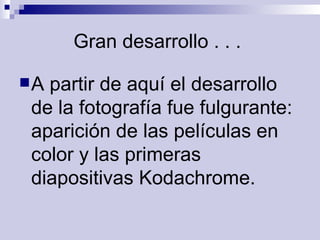 Gran desarrollo . . .  A partir de aquí el desarrollo de la fotografía fue fulgurante: aparición de las películas en color y las primeras diapositivas Kodachrome.   