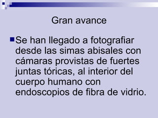 Gran avance Se han llegado a fotografiar desde las simas abisales con cámaras provistas de fuertes juntas tóricas, al interior del cuerpo humano con endoscopios de fibra de vidrio.   