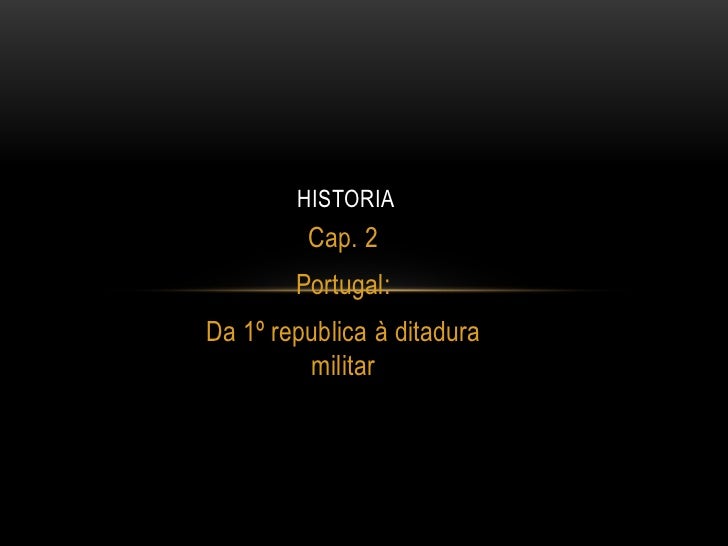 HISTORIA         Cap. 2        Portugal:Da 1º republica à ditadura         militar 