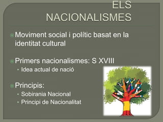  Moviment   social i polític basat en la
 identitat cultural

 Primers   nacionalismes: S XVIII
  • Idea actual de nació


 Principis:
  • Sobirania Nacional
  • Principi de Nacionalitat
 