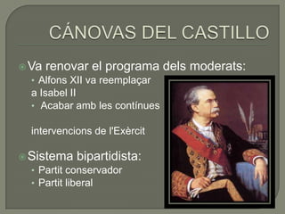  Va renovar el programa       dels moderats:
  • Alfons XII va reemplaçar
  a Isabel II
  • Acabar amb les contínues

  intervencions de l'Exèrcit

 Sistema bipartidista:
  • Partit conservador
  • Partit liberal
 