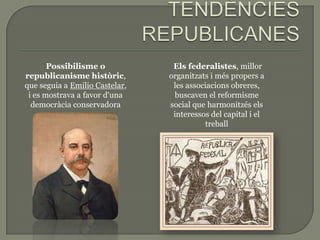 Possibilisme o            Els federalistes, millor
republicanisme històric,        organitzats i més propers a
que seguia a Emilio Castelar,    les associacions obreres,
 i es mostrava a favor d'una      buscaven el reformisme
  democràcia conservadora       social que harmonitzés els
                                 interessos del capital i el
                                          treball
 