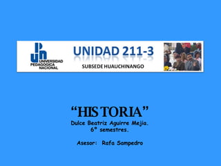 “ HISTORIA” Dulce Beatriz Aguirre Mejia. 6º semestres. Asesor:  Rafa Sampedro 