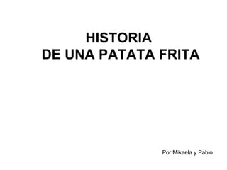 HISTORIA
DE UNA PATATA FRITA




              Por Mikaela y Pablo
 