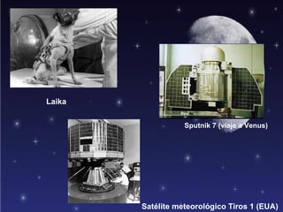 Laika


                   Sputnik 7 (viaje a Venus)




        Satélite meteorológico Tiros 1 (EUA)
 