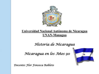 Universidad Nacional Autónoma de Nicaragua
                  UNAN-Managua

              Historia de Nicaragua

       Nicaragua en los Años 90


Docente: Flor Fonseca Robleto
 