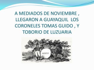 A MEDIADOS DE NOVIEMBRE ,
LLEGARON A GUAYAQUIL LOS
CORONELES TOMAS GUIDO , Y
   TOBORIO DE LUZUARIA
 