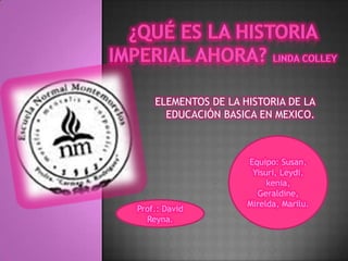 ELEMENTOS DE LA HISTORIA DE LA
      EDUCACIÓN BASICA EN MEXICO.



                     Equipo: Susan,
                      Yisuri, Leydi,
                          kenia,
                       Geraldine,
                     Mirelda, Marilu.
Prof.: David
  Reyna.
 