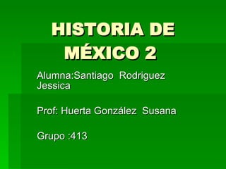 HISTORIA DE MÉXICO 2  Alumna:Santiago  Rodriguez Jessica  Prof: Huerta González  Susana  Grupo :413 