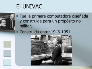 El UNIVAC Fue la primera computadora diseñada y construida para un propósito no militar. Construida entre 1946-1951. 