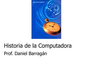 Historia de la Computadora Prof. Daniel Barragán 
