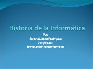 Por: Sandra Lázaro Rodríguez Asignatura: Introducción a la Informática 