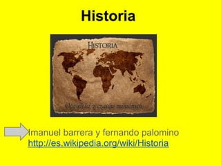 Historia




Imanuel barrera y fernando palomino
http://es.wikipedia.org/wiki/Historia
 