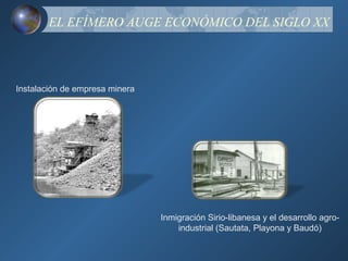EL EFÍMERO AUGE ECONÓMICO DEL SIGLO XX




Instalación de empresa minera




                                Inmigración Sirio-libanesa y el desarrollo agro-
                                    industrial (Sautata, Playona y Baudó)
 