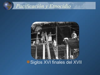 Pacificación y Etnocidio




      Siglos XVI finales del XVII
 
