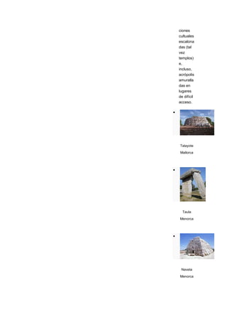 ciones
cultuales
escalona
das (tal
vez
templos)
e,
incluso,
acrópolis
amuralla
das en
lugares
de difícil
acceso.




Talayote
Mallorca




  Taula

Menorca




 Naveta

Menorca
 
