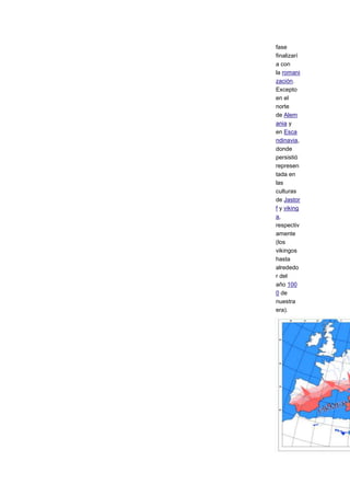 fase
finalizarí
a con
la romani
zación.
Excepto
en el
norte
de Alem
ania y
en Esca
ndinavia,
donde
persistió
represen
tada en
las
culturas
de Jastor
f y viking
a,
respectiv
amente
(los
vikingos
hasta
alrededo
r del
año 100
0 de
nuestra
era).
 
