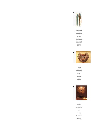 Espadas

hallstáttic

 as con

contrape

so en el
  pomo




  Collar

hallstáttic

  o de

 ámbar
 báltico




  Urna

cineraria

   con

  rostro

humano
 (Italia).
 
