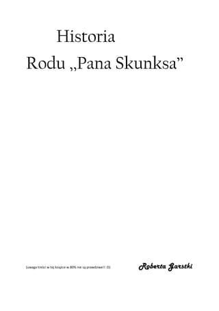 Historia
Rodu ,,Pana Skunksa’’




(uwaga treści w tej książce w 80% nie są prawdziwe!! :D)   Roberta Garstki
 