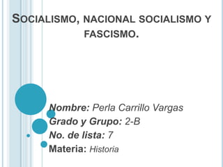 SOCIALISMO, NACIONAL SOCIALISMO Y
            FASCISMO.




      Nombre: Perla Carrillo Vargas
      Grado y Grupo: 2-B
      No. de lista: 7
      Materia: Historia
 