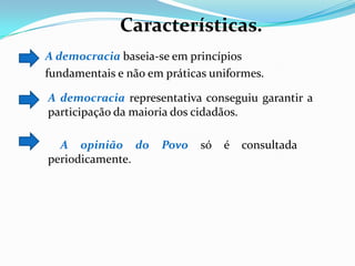 A democracia representativa conseguiu garantir a
participação da maioria dos cidadãos.
A opinião do Povo só é consultada
periodicamente.
A democracia baseia-se em princípios
fundamentais e não em práticas uniformes.
Características.
 