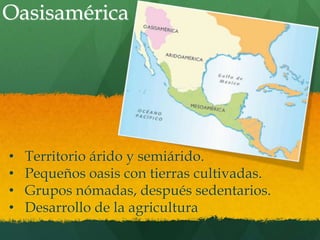 Oasisamérica

•
•
•
•

Territorio árido y semiárido.
Pequeños oasis con tierras cultivadas.
Grupos nómadas, después sedent...
