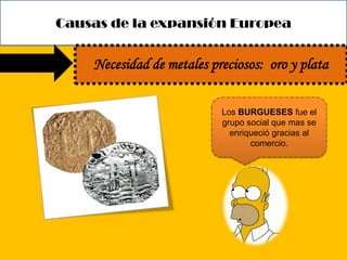 Causas de la expansión Europea

Necesidad de metales preciosos: oro y plata
Los BURGUESES fue el
grupo social que mas se
enriqueció gracias al
comercio.

 