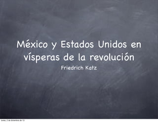 México y Estados Unidos en
vísperas de la revolución
Friedrich Katz

lunes, 2 de diciembre de 13

 
