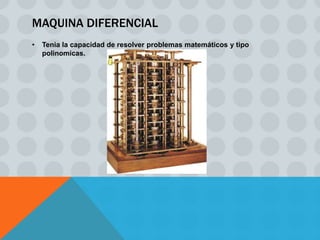 MAQUINA DIFERENCIAL
•   Tenia la capacidad de resolver problemas matemáticos y tipo
    polinomicas.
 