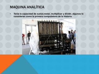 MAQUINA ANALÍTICA
•   Tenia la capacidad de sumar,restar, multiplicar y dividir, algunos lo
    consideran como la primera computadora de la historia.
 