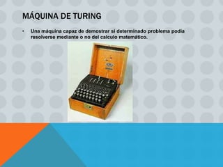 MÁQUINA DE TURING
•   Una máquina capaz de demostrar si determinado problema podía
    resolverse mediante o no del calculo matemático.
 