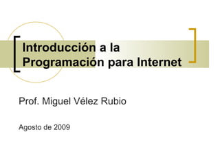 Introducción a la
Programación para Internet
Prof. Miguel Vélez Rubio
Agosto de 2009

 