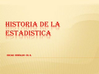 HISTORIA DE LA
ESTADISTICA
OSCAR OSWALDO CH. R.

 