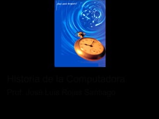 Historia de la Computadora
Prof. José Luis Rojas Santiago
 
