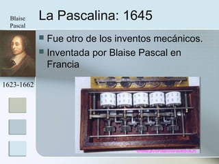 La Pascalina: 1645
 Fue otro de los inventos mecánicos.
 Inventada por Blaise Pascal en
Francia
1623-1662
Blaise
Pascal
 