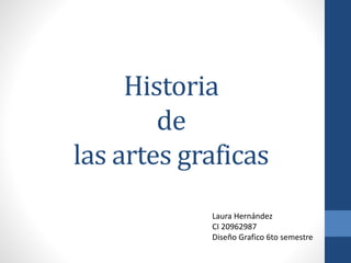 Historia
de
las artes graficas
Laura Hernández
CI 20962987
Diseño Grafico 6to semestre
 