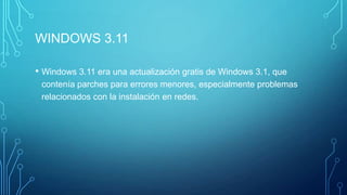 WINDOWS 3.11
• Windows 3.11 era una actualización gratis de Windows 3.1, que
contenía parches para errores menores, especialmente problemas
relacionados con la instalación en redes.
 
