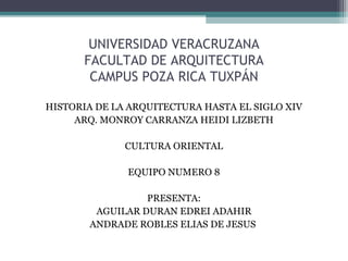 UNIVERSIDAD VERACRUZANA
FACULTAD DE ARQUITECTURA
CAMPUS POZA RICA TUXPÁN
HISTORIA DE LA ARQUITECTURA HASTA EL SIGLO XIV
ARQ. MONROY CARRANZA HEIDI LIZBETH
CULTURA ORIENTAL
EQUIPO NUMERO 8
PRESENTA:
AGUILAR DURAN EDREI ADAHIR
ANDRADE ROBLES ELIAS DE JESUS
 