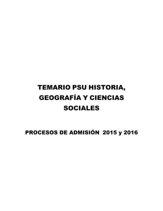 TEMARIO PSU HISTORIA,
GEOGRAFÍA Y CIENCIAS
SOCIALES
PROCESOS DE ADMISIÓN 2015 y 2016
 