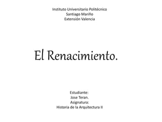 Instituto Universitario Politécnico
Santiago Mariño
Extensión Valencia
El Renacimiento.
Estudiante:
Jose Teran.
Asignatura:
Historia de la Arquitectura II
 