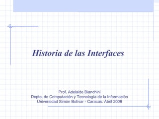 Historia de las interfaces
Historia de las Interfaces
Prof. Adelaide Bianchini
Depto. de Computación y Tecnología de la Información
Universidad Simón Bolívar - Caracas. Abril 2008
 