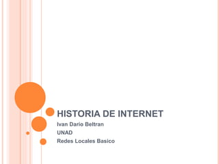 HISTORIA DE INTERNET 
Ivan Dario Beltran 
UNAD 
Redes Locales Basico 
 
