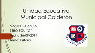 Unidad Educativa 
Municipal Calderón 
MAYLEE CHAMBA 
1ERO BGU “C” 
Fecha:26/09/2014 
Tema: Historia 
 