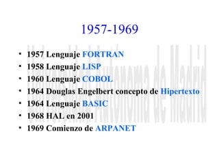 1957-1969 
• 1957 Lenguaje FORTRAN 
• 1958 Lenguaje LISP 
• 1960 Lenguaje COBOL 
• 1964 Douglas Engelbert concepto de Hipertexto 
• 1964 Lenguaje BASIC 
• 1968 HAL en 2001 
• 1969 Comienzo de ARPANET 
 